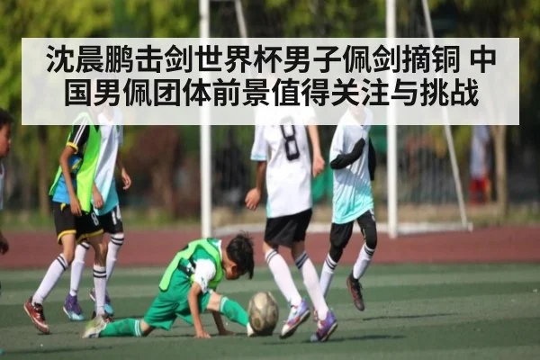 沈晨鹏击剑世界杯男子佩剑摘铜 中国男佩团体前景值得关注与挑战