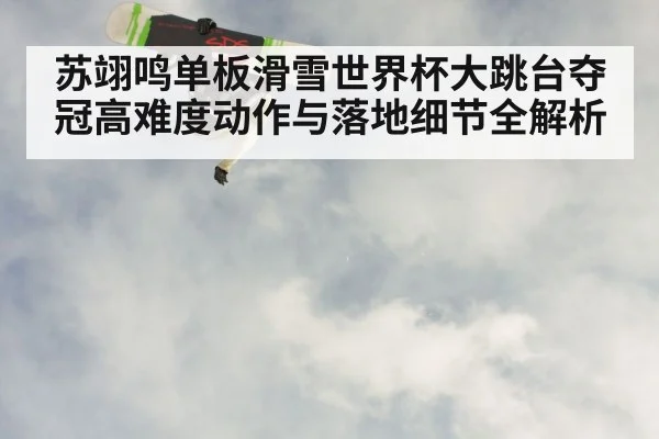 苏翊鸣单板滑雪世界杯大跳台夺冠高难度动作与落地细节全解析