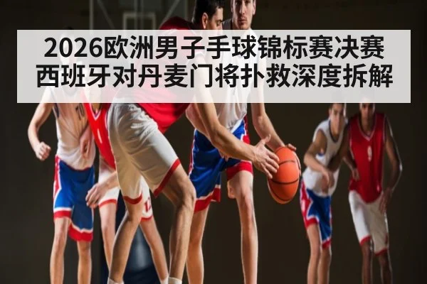 2026欧洲男子手球锦标赛决赛西班牙对丹麦门将扑救深度拆解