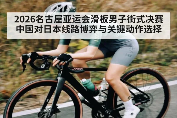 2026名古屋亚运会滑板男子街式决赛中国对日本线路博弈与关键动作选择
