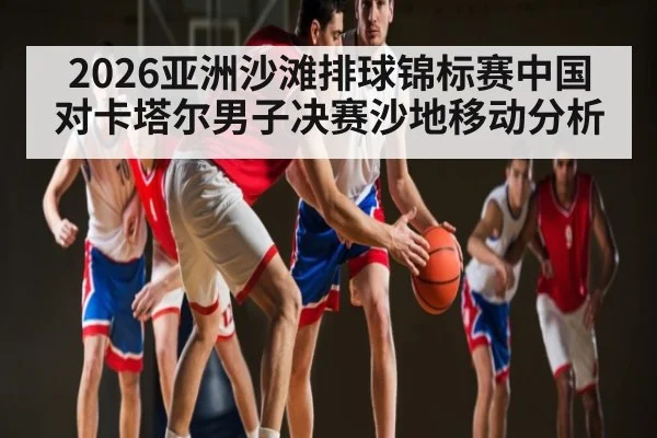 2026亚洲沙滩排球锦标赛中国对卡塔尔男子决赛沙地移动分析
