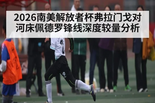 2026南美解放者杯弗拉门戈对河床佩德罗锋线深度较量分析