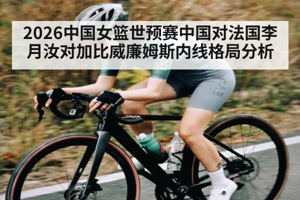 2026中国女篮世预赛中国对法国李月汝对加比威廉姆斯内线格局分析